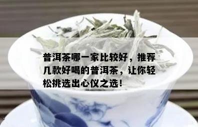 普洱茶哪一家比较好，推荐几款好喝的普洱茶，让你轻松挑选出心仪之选！