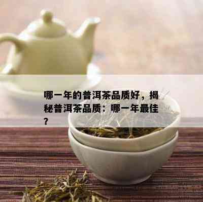 哪一年的普洱茶品质好，揭秘普洱茶品质：哪一年更佳？