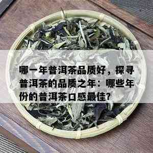 哪一年普洱茶品质好，探寻普洱茶的品质之年：哪些年份的普洱茶口感更佳？