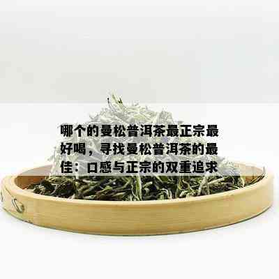 哪个的曼松普洱茶最正宗更好喝，寻找曼松普洱茶的更佳：口感与正宗的双重追求