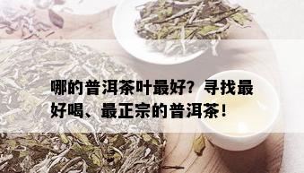 哪的普洱茶叶更好？寻找更好喝、最正宗的普洱茶！