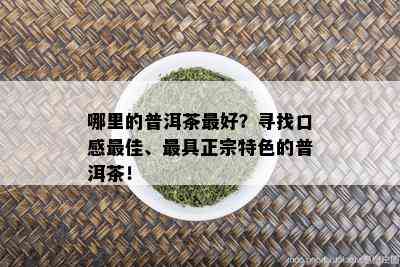 哪里的普洱茶更好？寻找口感更佳、更具正宗特色的普洱茶！