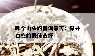 哪个山头的普洱最苦：探寻口感的更佳选择