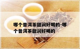 哪个普洱茶甜润好喝的-哪个普洱茶甜润好喝的