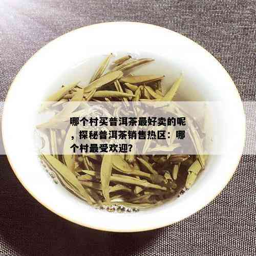 哪个村买普洱茶更好卖的呢，探秘普洱茶销售热区：哪个村更受欢迎？