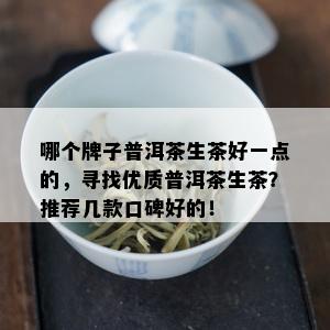 哪个牌子普洱茶生茶好一点的，寻找优质普洱茶生茶？推荐几款口碑好的！