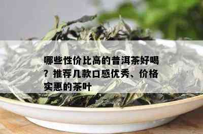 哪些性价比高的普洱茶好喝？推荐几款口感优秀、价格实惠的茶叶