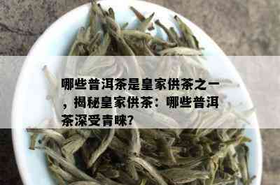 哪些普洱茶是皇家供茶之一，揭秘皇家供茶：哪些普洱茶深受青睐？