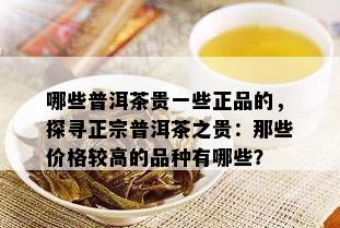 哪些普洱茶贵一些正品的，探寻正宗普洱茶之贵：那些价格较高的品种有哪些？