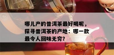 哪儿产的普洱茶更好喝呢，探寻普洱茶的产地：哪一款最令人回味无穷？