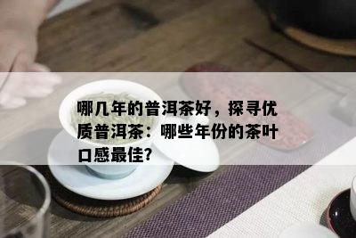 哪几年的普洱茶好，探寻优质普洱茶：哪些年份的茶叶口感更佳？