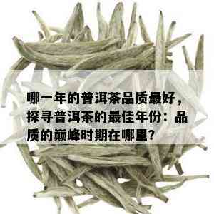 哪一年的普洱茶品质更好，探寻普洱茶的更佳年份：品质的巅峰时期在哪里？