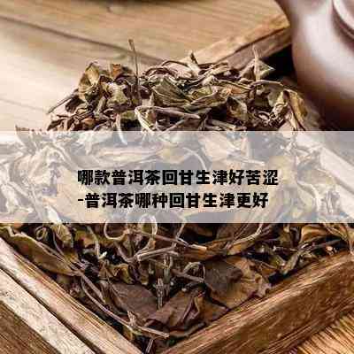 哪款普洱茶回甘生津好苦涩-普洱茶哪种回甘生津更好