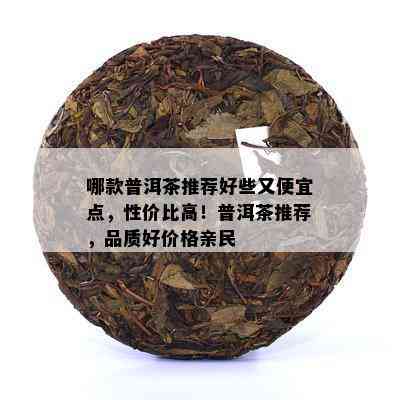 哪款普洱茶推荐好些又便宜点，性价比高！普洱茶推荐，品质好价格亲民