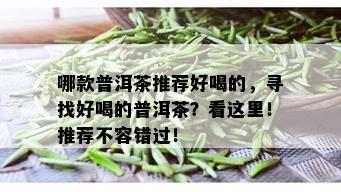 哪款普洱茶推荐好喝的，寻找好喝的普洱茶？看这里！推荐不容错过！