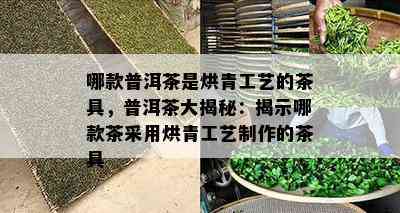 哪款普洱茶是烘青工艺的茶具，普洱茶大揭秘：揭示哪款茶采用烘青工艺制作的茶具