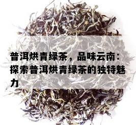 普洱烘青绿茶，品味云南：探索普洱烘青绿茶的独特魅力