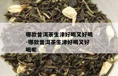 哪款普洱茶生津好喝又好喝-哪款普洱茶生津好喝又好喝呢