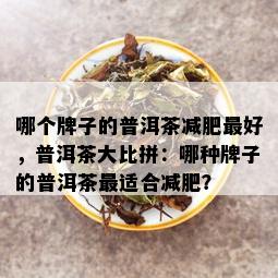 哪个牌子的普洱茶减肥更好，普洱茶大比拼：哪种牌子的普洱茶最适合减肥？