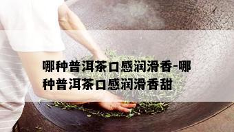 哪种普洱茶口感润滑香-哪种普洱茶口感润滑香甜