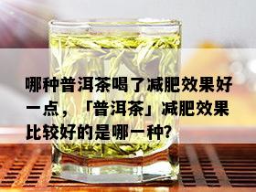 哪种普洱茶喝了减肥效果好一点，「普洱茶」减肥效果比较好的是哪一种？