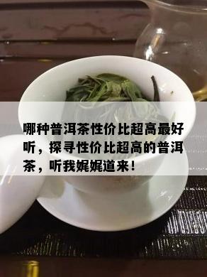 哪种普洱茶性价比超高更好听，探寻性价比超高的普洱茶，听我娓娓道来！