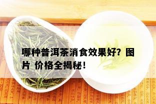 哪种普洱茶消食效果好？图片 价格全揭秘！