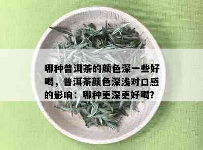 哪种普洱茶的颜色深一些好喝，普洱茶颜色深浅对口感的影响：哪种更深更好喝？