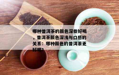 哪种普洱茶的颜色深些好喝，普洱茶颜色深浅与口感的关系：哪种颜色的普洱茶更好喝？