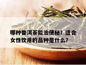 哪种普洱茶能治便秘？适合女性饮用的品种是什么？