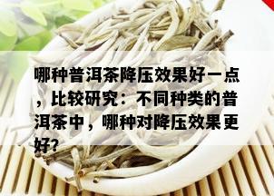 哪种普洱茶降压效果好一点，比较研究：不同种类的普洱茶中，哪种对降压效果更好？