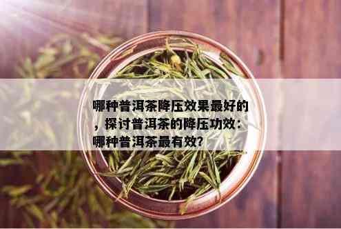 哪种普洱茶降压效果更好的，探讨普洱茶的降压功效：哪种普洱茶最有效？