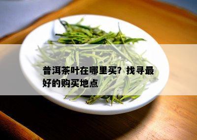 普洱茶叶在哪里买？找寻更好的购买地点