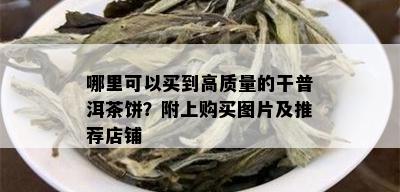 哪里可以买到高质量的干普洱茶饼？附上购买图片及推荐店铺