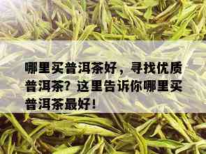 哪里买普洱茶好，寻找优质普洱茶？这里告诉你哪里买普洱茶更好！