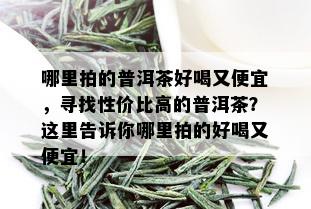 哪里拍的普洱茶好喝又便宜，寻找性价比高的普洱茶？这里告诉你哪里拍的好喝又便宜！