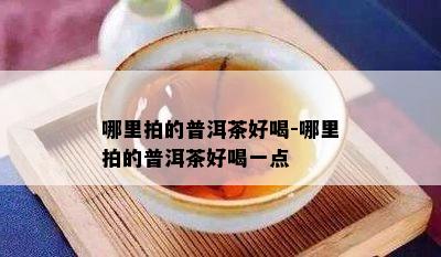 哪里拍的普洱茶好喝-哪里拍的普洱茶好喝一点