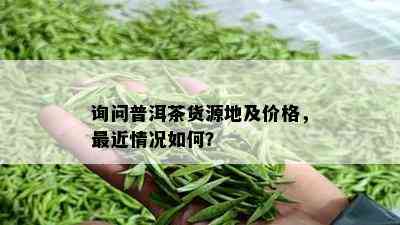 询问普洱茶货源地及价格，最近情况如何？