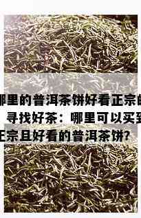 哪里的普洱茶饼好看正宗的，寻找好茶：哪里可以买到正宗且好看的普洱茶饼？