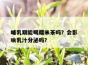 哺乳期能喝糯米茶吗？会影响乳汁分泌吗？