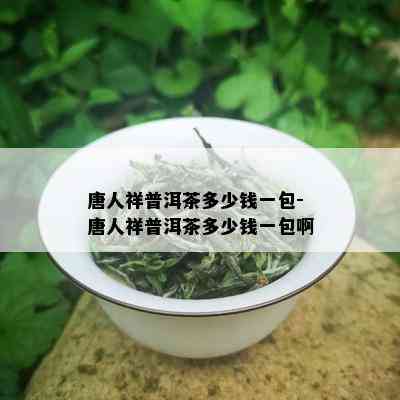 唐人祥普洱茶多少钱一包-唐人祥普洱茶多少钱一包啊