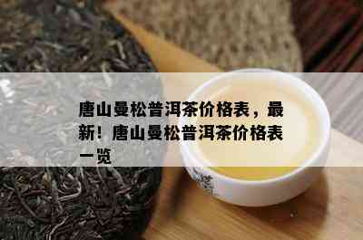 唐山曼松普洱茶价格表，最新！唐山曼松普洱茶价格表一览