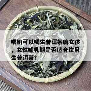 喂奶可以喝生普洱茶嘛女孩，女性哺乳期是否适合饮用生普洱茶？