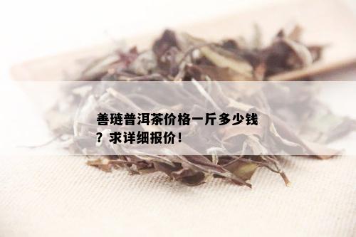 善琏普洱茶价格一斤多少钱？求详细报价！