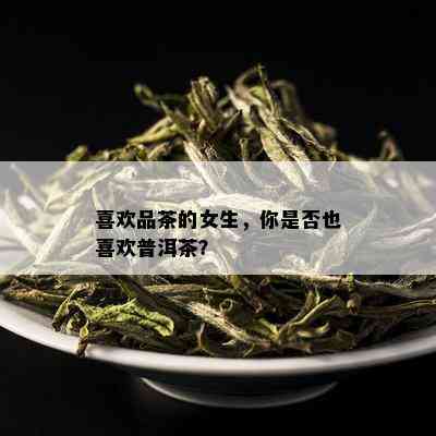 喜欢品茶的女生，你是否也喜欢普洱茶？