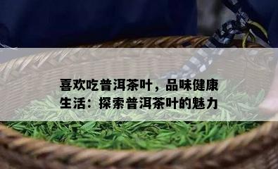 喜欢吃普洱茶叶，品味健康生活：探索普洱茶叶的魅力