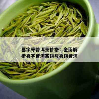 喜字号普洱茶价格：全面解析喜字普洱茶饼与喜饼普洱