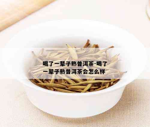 喝了一辈子熟普洱茶-喝了一辈子熟普洱茶会怎么样