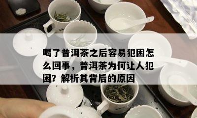 喝了普洱茶之后容易犯困怎么回事，普洱茶为何让人犯困？解析其背后的原因