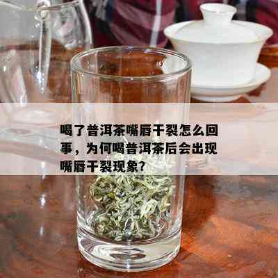 喝了普洱茶嘴唇干裂怎么回事，为何喝普洱茶后会出现嘴唇干裂现象？